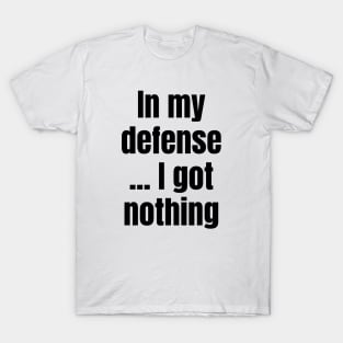 In My Defense ...I Got Nothing T-Shirt